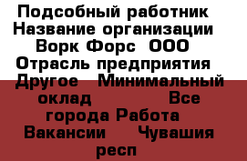 Подсобный работник › Название организации ­ Ворк Форс, ООО › Отрасль предприятия ­ Другое › Минимальный оклад ­ 25 000 - Все города Работа » Вакансии   . Чувашия респ.